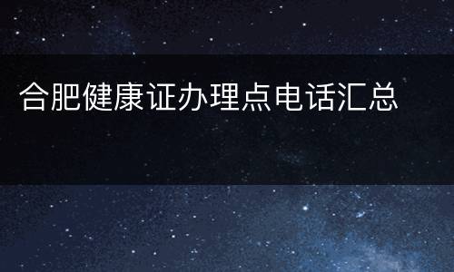 合肥健康证办理点电话汇总​