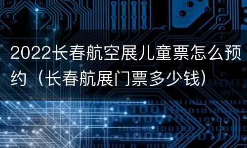 2022长春航空展儿童票怎么预约（长春航展门票多少钱）