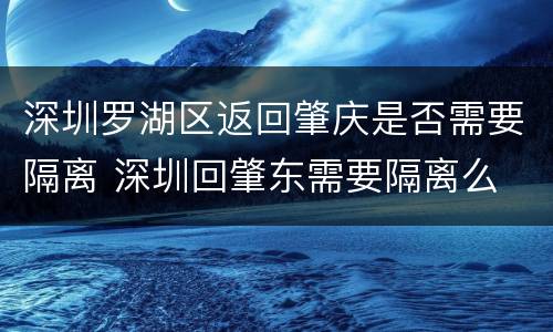 深圳罗湖区返回肇庆是否需要隔离 深圳回肇东需要隔离么