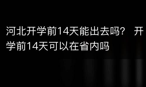 河北开学前14天能出去吗？ 开学前14天可以在省内吗