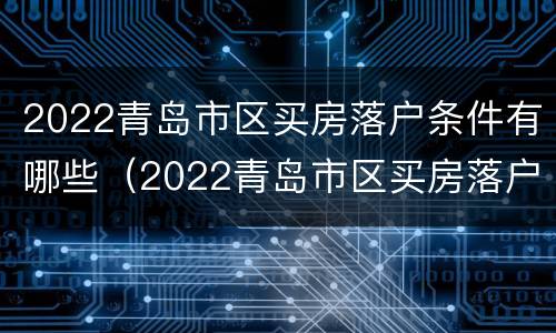 2022青岛市区买房落户条件有哪些（2022青岛市区买房落户条件有哪些呢）