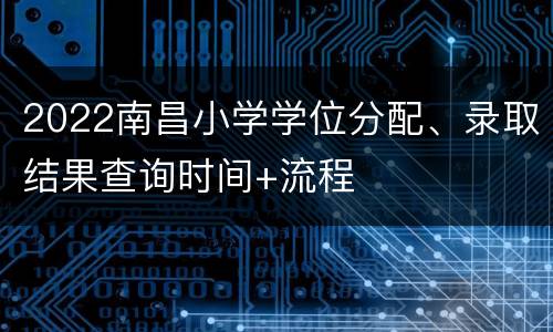 2022南昌小学学位分配、录取结果查询时间+流程