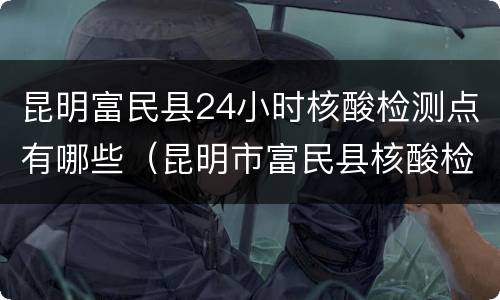 昆明富民县24小时核酸检测点有哪些（昆明市富民县核酸检测）