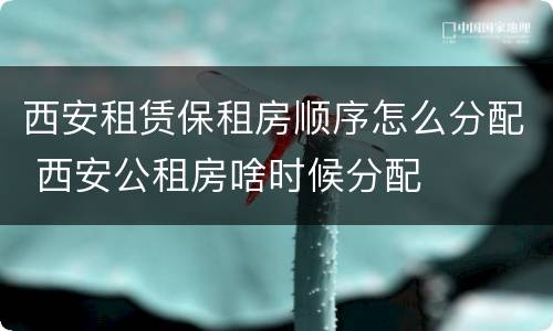 西安租赁保租房顺序怎么分配 西安公租房啥时候分配