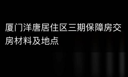 厦门洋唐居住区三期保障房交房材料及地点