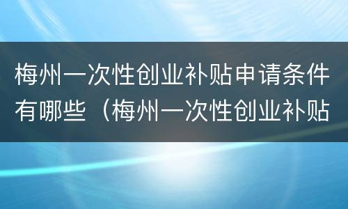 梅州一次性创业补贴申请条件有哪些（梅州一次性创业补贴申请条件有哪些要求）