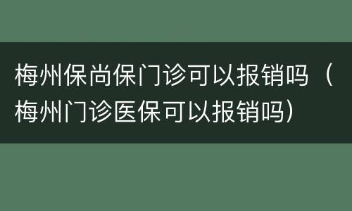 梅州保尚保门诊可以报销吗（梅州门诊医保可以报销吗）