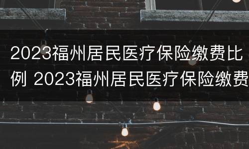 2023福州居民医疗保险缴费比例 2023福州居民医疗保险缴费比例表