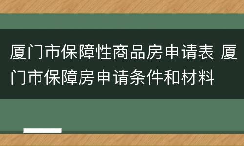 厦门市保障性商品房申请表 厦门市保障房申请条件和材料