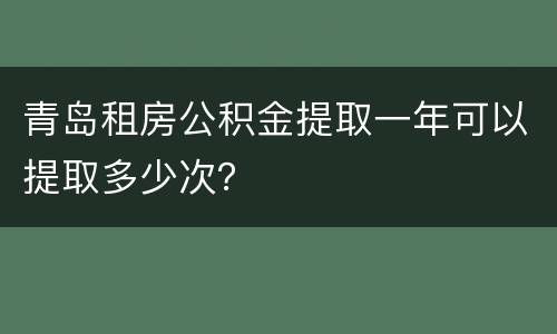 青岛租房公积金提取一年可以提取多少次？