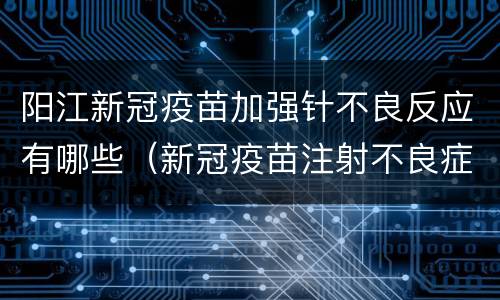 阳江新冠疫苗加强针不良反应有哪些（新冠疫苗注射不良症状）