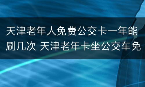 天津老年人免费公交卡一年能刷几次 天津老年卡坐公交车免费吗