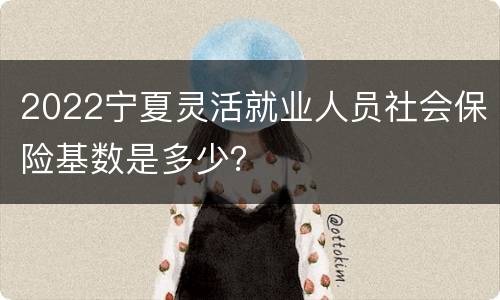 2022宁夏灵活就业人员社会保险基数是多少？
