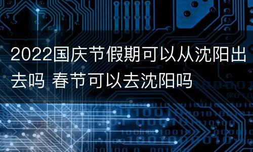 2022国庆节假期可以从沈阳出去吗 春节可以去沈阳吗