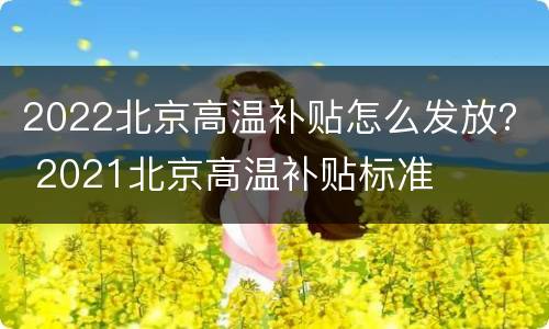 2022北京高温补贴怎么发放？ 2021北京高温补贴标准