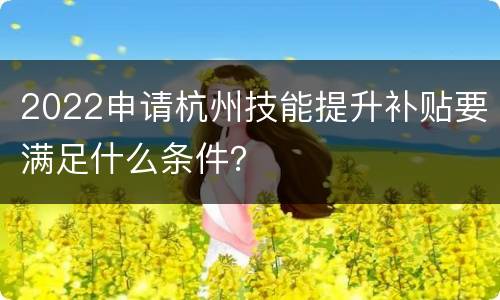 2022申请杭州技能提升补贴要满足什么条件？