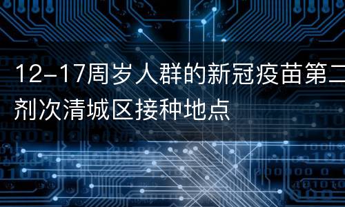 12-17周岁人群的新冠疫苗第二剂次清城区接种地点