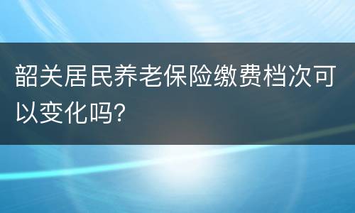 韶关居民养老保险缴费档次可以变化吗？