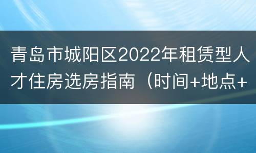 青岛市城阳区2022年租赁型人才住房选房指南（时间+地点+事项）
