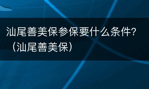 汕尾善美保参保要什么条件？（汕尾善美保）