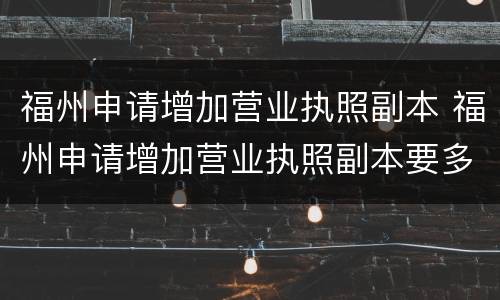 福州申请增加营业执照副本 福州申请增加营业执照副本要多久