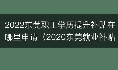 2022东莞职工学历提升补贴在哪里申请（2020东莞就业补贴怎么申请）