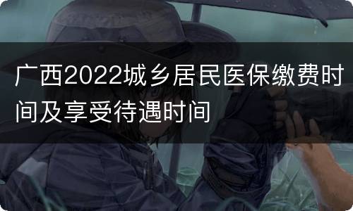 广西2022城乡居民医保缴费时间及享受待遇时间
