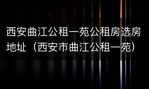 西安曲江公租一苑公租房选房地址（西安市曲江公租一苑）