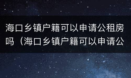 海口乡镇户籍可以申请公租房吗（海口乡镇户籍可以申请公租房吗现在）