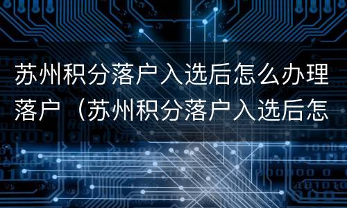 苏州积分落户入选后怎么办理落户（苏州积分落户入选后怎么办理落户手续）