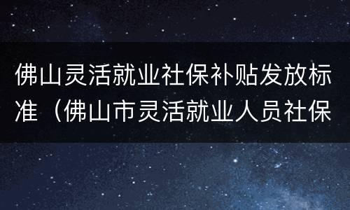 佛山灵活就业社保补贴发放标准（佛山市灵活就业人员社保补贴）