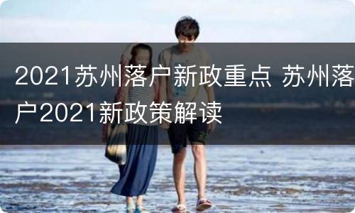 2021苏州落户新政重点 苏州落户2021新政策解读