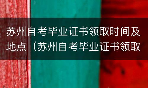 苏州自考毕业证书领取时间及地点（苏州自考毕业证书领取时间及地点查询）