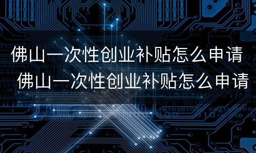 佛山一次性创业补贴怎么申请 佛山一次性创业补贴怎么申请领取