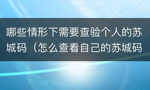 哪些情形下需要查验个人的苏城码（怎么查看自己的苏城码）