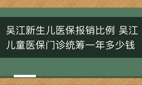 吴江新生儿医保报销比例 吴江儿童医保门诊统筹一年多少钱