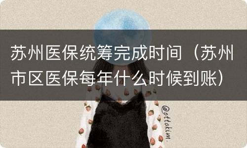 苏州医保统筹完成时间（苏州市区医保每年什么时候到账）