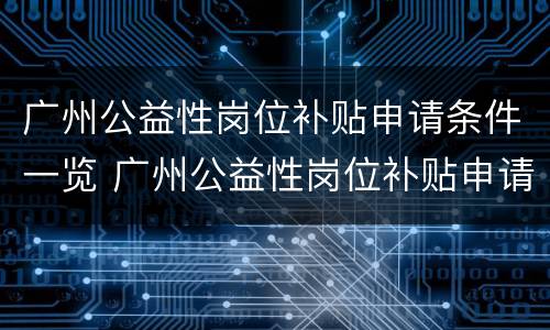 广州公益性岗位补贴申请条件一览 广州公益性岗位补贴申请条件一览表最新