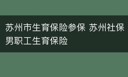 苏州市生育保险参保 苏州社保男职工生育保险