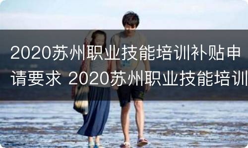 2020苏州职业技能培训补贴申请要求 2020苏州职业技能培训补贴申请要求