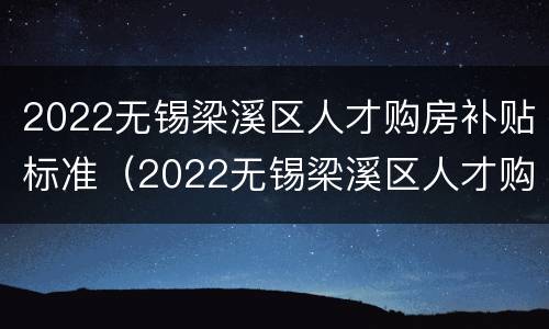 2022无锡梁溪区人才购房补贴标准（2022无锡梁溪区人才购房补贴标准是多少）