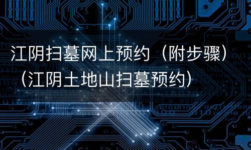 江阴扫墓网上预约（附步骤）（江阴土地山扫墓预约）