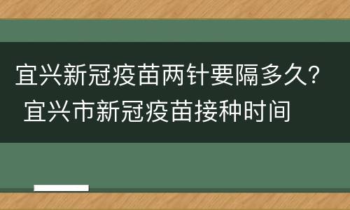 宜兴新冠疫苗两针要隔多久？ 宜兴市新冠疫苗接种时间