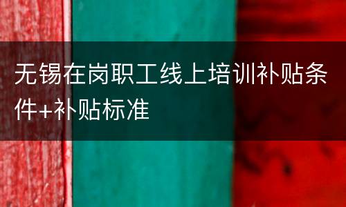 无锡在岗职工线上培训补贴条件+补贴标准