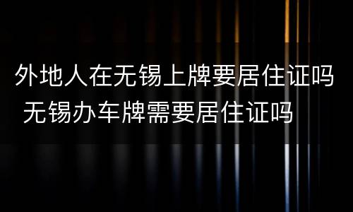 外地人在无锡上牌要居住证吗 无锡办车牌需要居住证吗