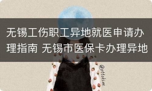 无锡工伤职工异地就医申请办理指南 无锡市医保卡办理异地就医部门