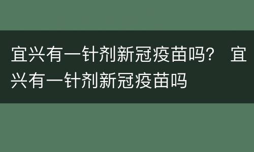 宜兴有一针剂新冠疫苗吗？ 宜兴有一针剂新冠疫苗吗