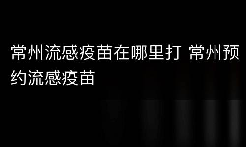 常州流感疫苗在哪里打 常州预约流感疫苗