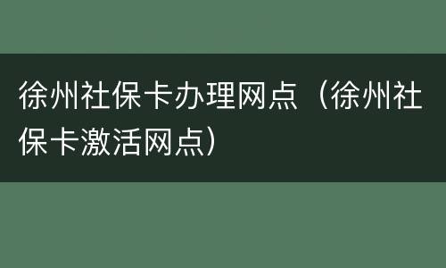 徐州社保卡办理网点（徐州社保卡激活网点）