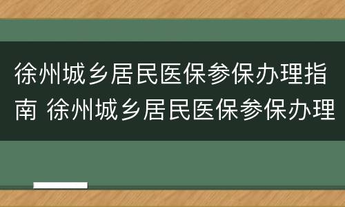 徐州城乡居民医保参保办理指南 徐州城乡居民医保参保办理指南最新